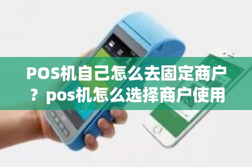 POS机自己怎么去固定商户？pos机怎么选择商户使用