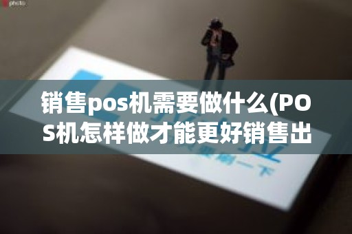 销售pos机需要做什么(POS机怎样做才能更好销售出去)