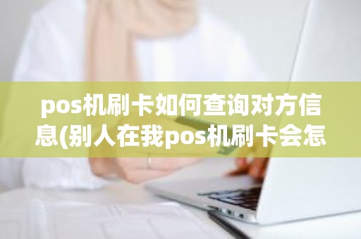 pos机刷卡如何查询对方信息(别人在我pos机刷卡会怎么样)