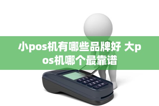 小pos机有哪些品牌好 大pos机哪个最靠谱