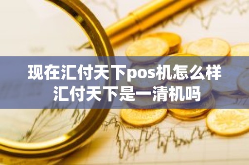 现在汇付天下pos机怎么样 汇付天下是一清机吗