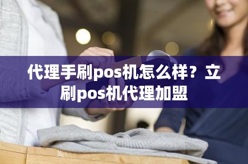 代理手刷pos机怎么样？立刷pos机代理加盟