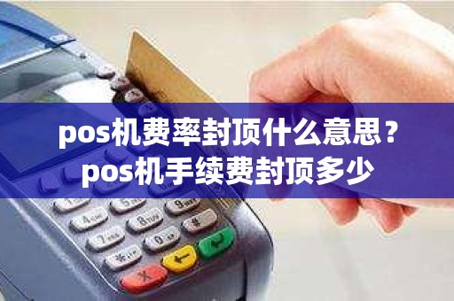 pos机费率封顶什么意思？pos机手续费封顶多少