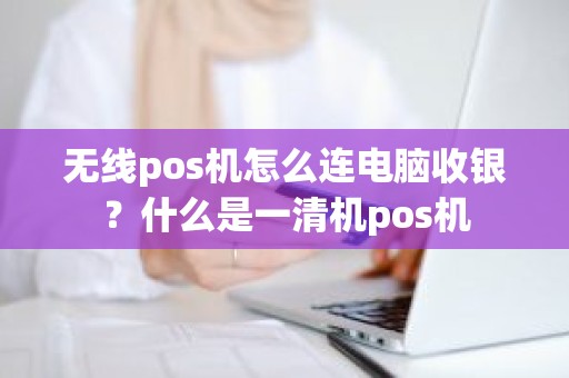 无线pos机怎么连电脑收银？什么是一清机pos机