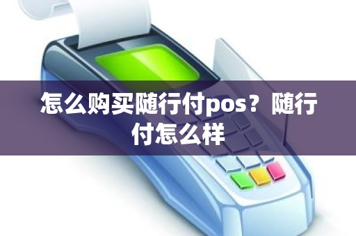 怎么购买随行付pos？随行付怎么样