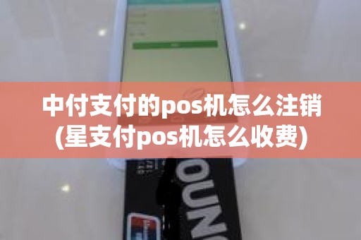 中付支付的pos机怎么注销(星支付pos机怎么收费)