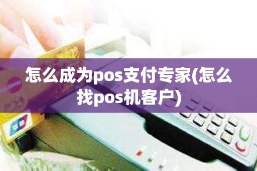 怎么成为pos支付专家(怎么找pos机客户)