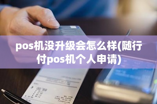 pos机没升级会怎么样(随行付pos机个人申请)