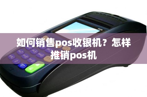 如何销售pos收银机？怎样推销pos机