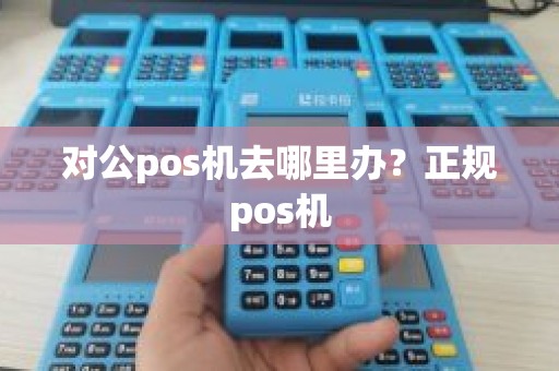 对公pos机去哪里办？正规pos机