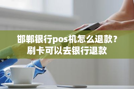 邯郸银行pos机怎么退款？刷卡可以去银行退款