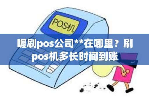 喔刷pos公司**在哪里？刷pos机多长时间到账