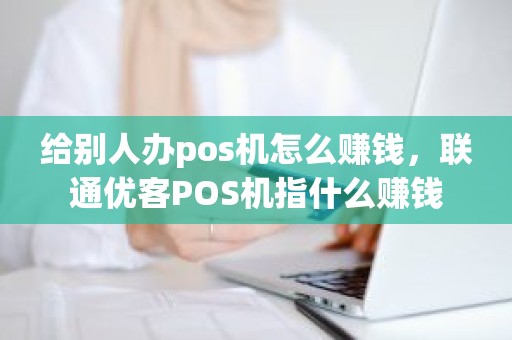 给别人办pos机怎么赚钱，联通优客POS机指什么赚钱