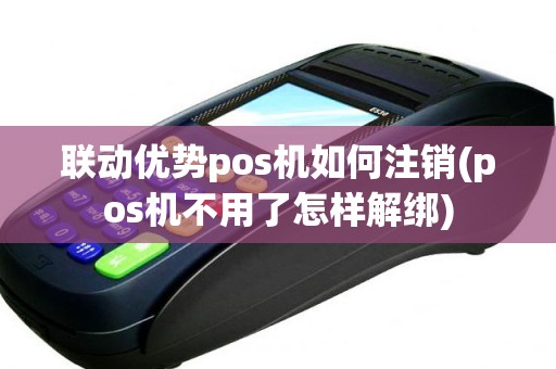 联动优势pos机如何注销(pos机不用了怎样解绑)