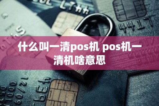 什么叫一清pos机 pos机一清机啥意思