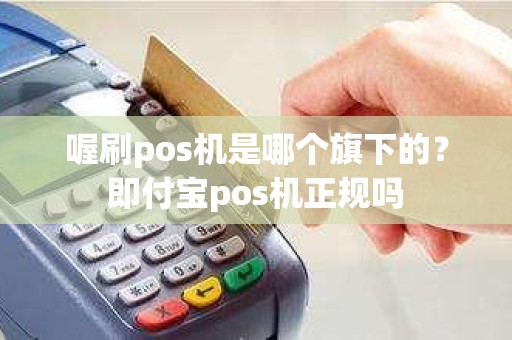 喔刷pos机是哪个旗下的？即付宝pos机正规吗