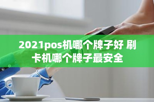 2021pos机哪个牌子好 刷卡机哪个牌子最安全