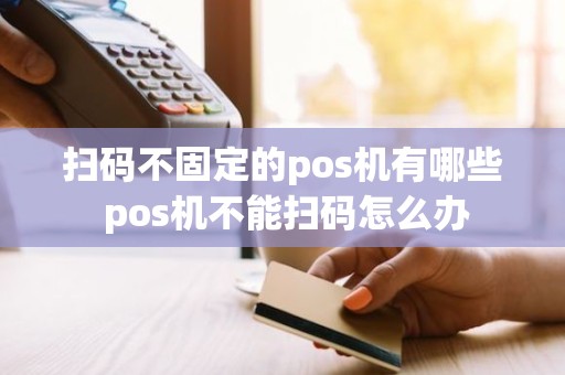 扫码不固定的pos机有哪些 pos机不能扫码怎么办