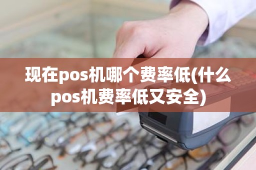 现在pos机哪个费率低(什么pos机费率低又安全)