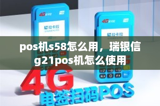 pos机s58怎么用，瑞银信g21pos机怎么使用