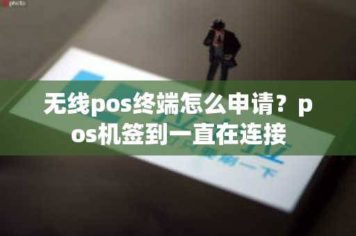 无线pos终端怎么申请？pos机签到一直在连接