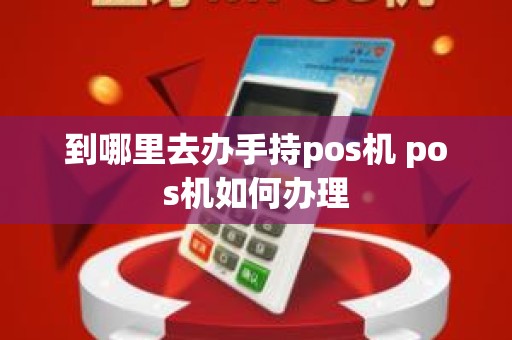 到哪里去办手持pos机 pos机如何办理