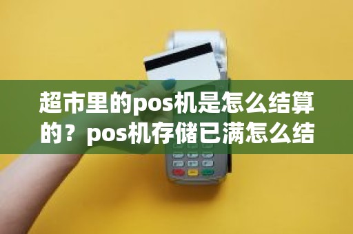 超市里的pos机是怎么结算的？pos机存储已满怎么结算