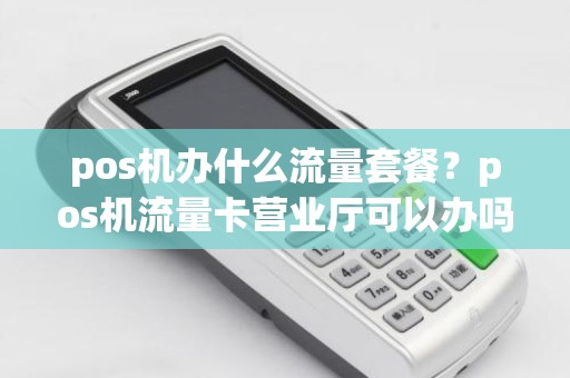 pos机办什么流量套餐？pos机流量卡营业厅可以办吗