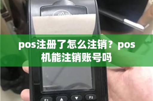 pos注册了怎么注销？pos机能注销账号吗