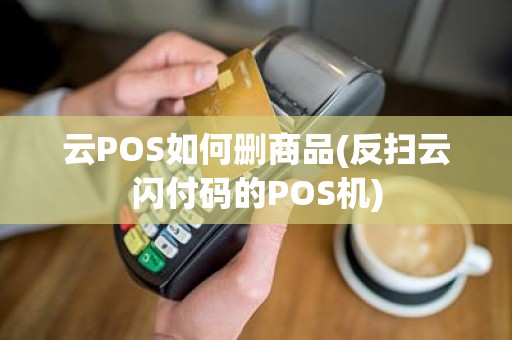 云POS如何删商品(反扫云闪付码的POS机)