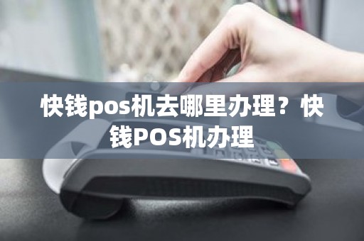 快钱pos机去哪里办理？快钱POS机办理