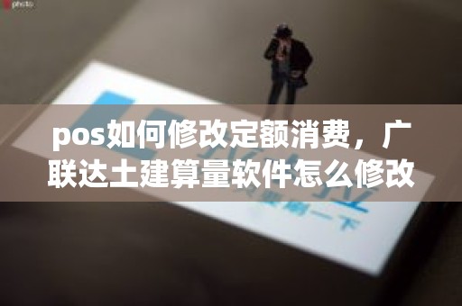 pos如何修改定额消费，广联达土建算量软件怎么修改定额