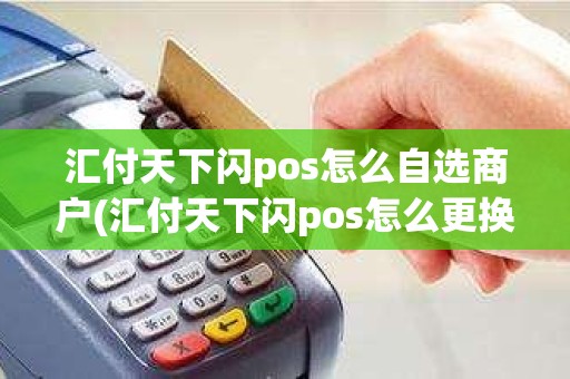 汇付天下闪pos怎么自选商户(汇付天下闪pos怎么更换商户)