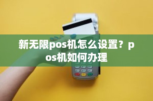 新无限pos机怎么设置？pos机如何办理