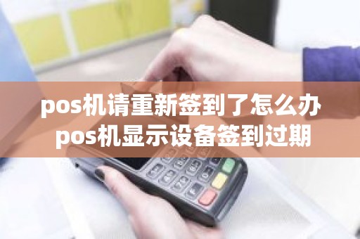 pos机请重新签到了怎么办 pos机显示设备签到过期