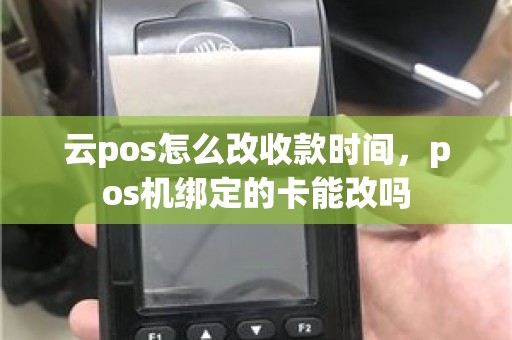 云pos怎么改收款时间，pos机绑定的卡能改吗