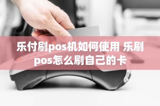 乐付刷pos机如何使用 乐刷pos怎么刷自己的卡