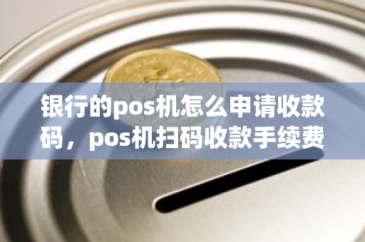 银行的pos机怎么申请收款码，pos机扫码收款手续费