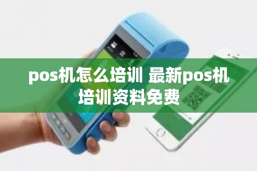 pos机怎么培训 最新pos机培训资料免费