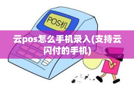 云pos怎么手机录入(支持云闪付的手机)