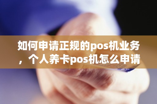 如何申请正规的pos机业务，个人养卡pos机怎么申请