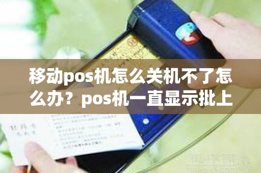 移动pos机怎么关机不了怎么办？pos机一直显示批上送