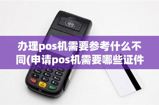 办理pos机需要参考什么不同(申请pos机需要哪些证件)