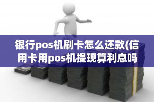 银行pos机刷卡怎么还款(信用卡用pos机提现算利息吗)