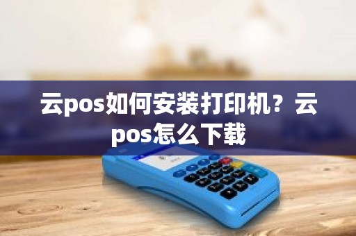 云pos如何安装打印机？云pos怎么下载