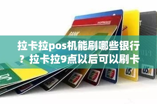 拉卡拉pos机能刷哪些银行？拉卡拉9点以后可以刷卡吗