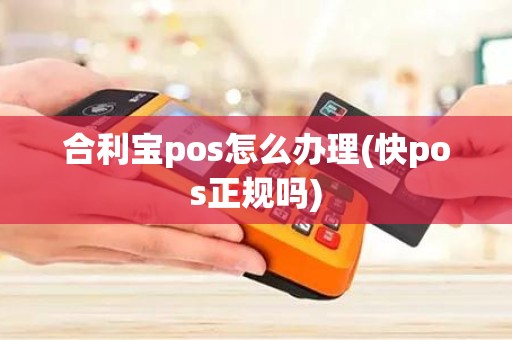 合利宝pos怎么办理(快pos正规吗)