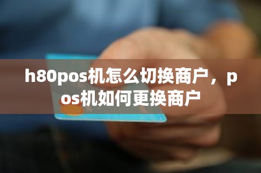 h80pos机怎么切换商户，pos机如何更换商户