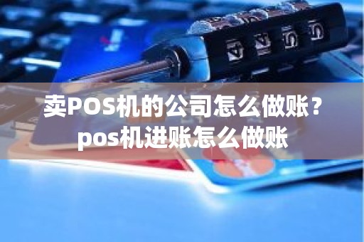 卖POS机的公司怎么做账？pos机进账怎么做账