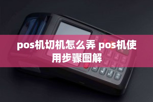 pos机切机怎么弄 pos机使用步骤图解